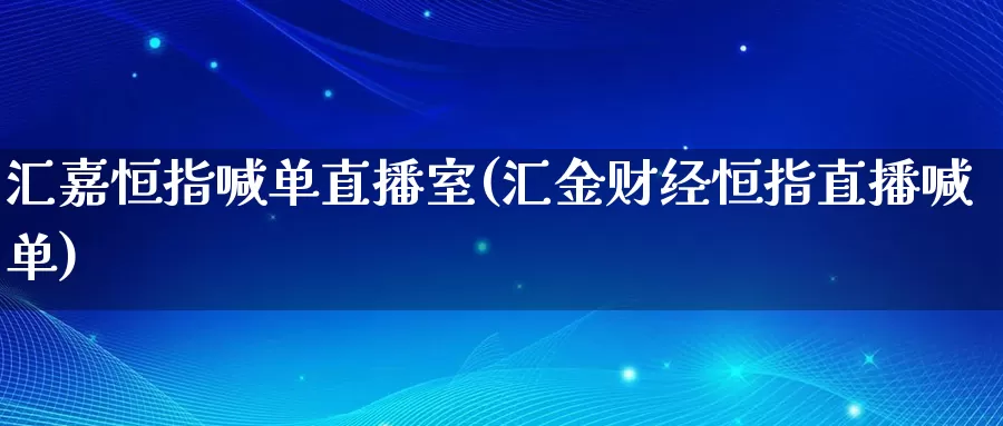 汇嘉恒指喊单直播室(汇金财经恒指直播喊单)_https://www.xnbce829.com_恒生指数开户_第1张