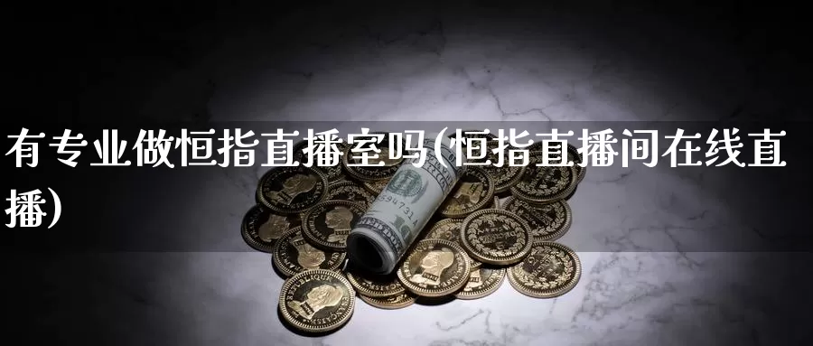 有专业做恒指直播室吗(恒指直播间在线直播)_https://www.xnbce829.com_恒指交易平台_第1张